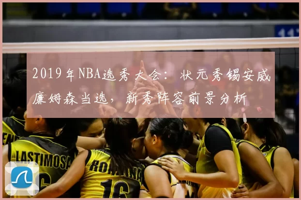 2019年NBA选秀大会：状元秀锡安威廉姆森当选，新秀阵容前景分析