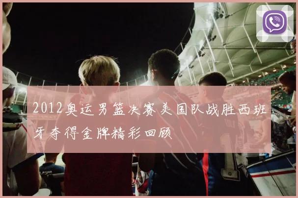 2012奥运男篮决赛美国队战胜西班牙夺得金牌精彩回顾