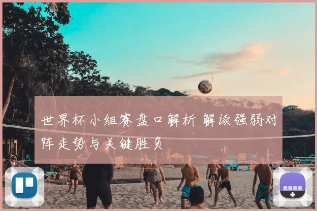 世界杯小组赛盘口解析 解读强弱对阵走势与关键胜负