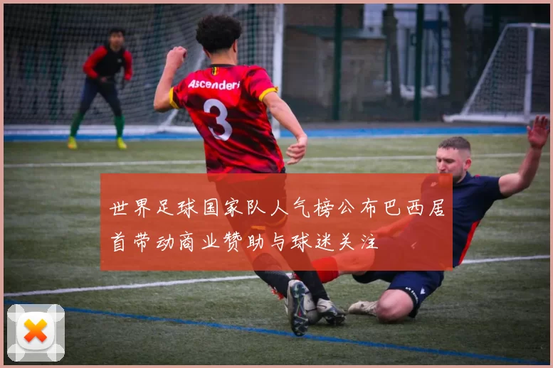 世界足球国家队人气榜公布巴西居首带动商业赞助与球迷关注
