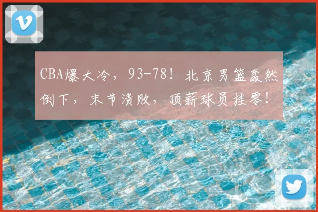 CBA爆大冷，93-78！北京男篮轰然倒下，末节溃败，顶薪球员挂零！