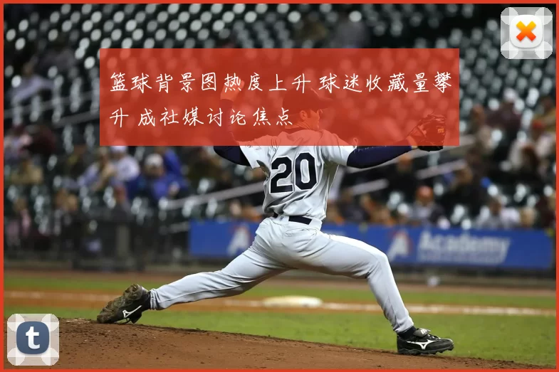 篮球背景图热度上升 球迷收藏量攀升 成社媒讨论焦点