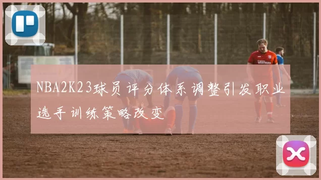 NBA2K23球员评分体系调整引发职业选手训练策略改变