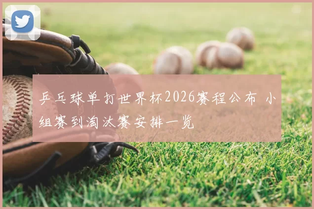 乒乓球单打世界杯2026赛程公布 小组赛到淘汰赛安排一览