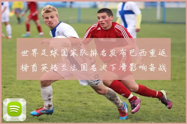 世界足球国家队排名发布巴西重返榜首英格兰法国名次下滑影响备战