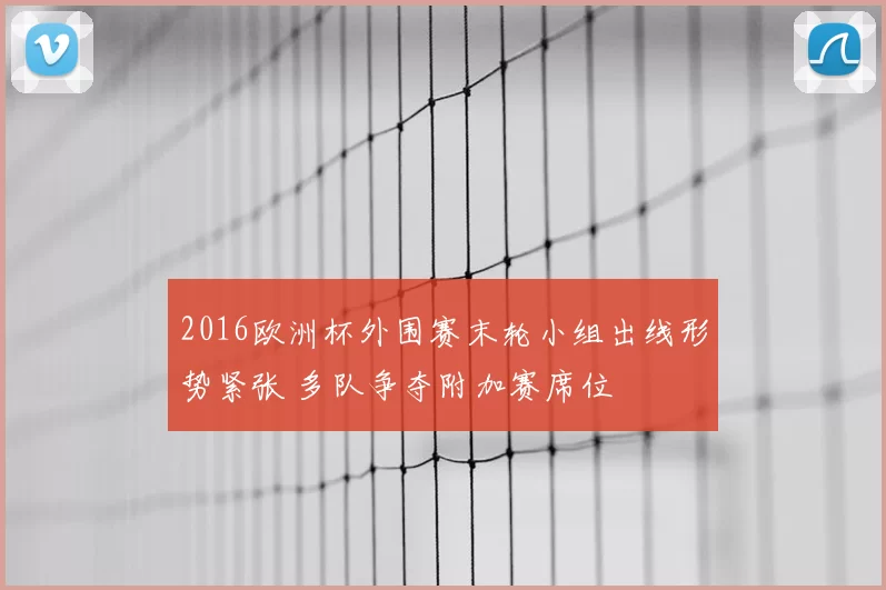 2016欧洲杯外围赛末轮小组出线形势紧张 多队争夺附加赛席位