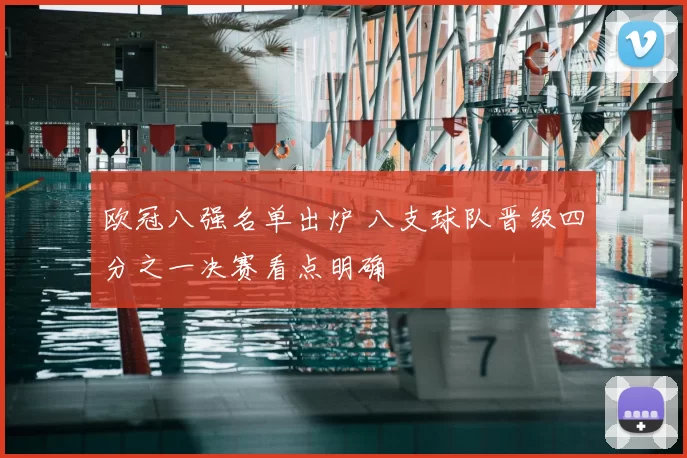 欧冠八强名单出炉 八支球队晋级四分之一决赛看点明确