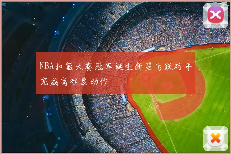 NBA扣篮大赛冠军诞生新星飞跃对手完成高难度动作