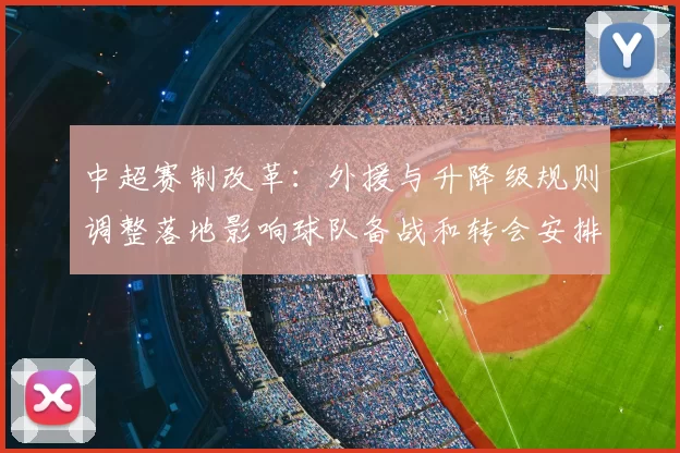 中超赛制改革：外援与升降级规则调整落地影响球队备战和转会安排