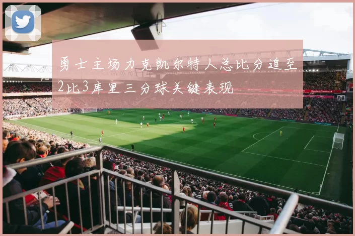 勇士主场力克凯尔特人总比分追至2比3库里三分球关键表现
