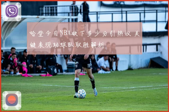 哈登今日NBA砍下多少分引热议 关键表现助球队取胜解析