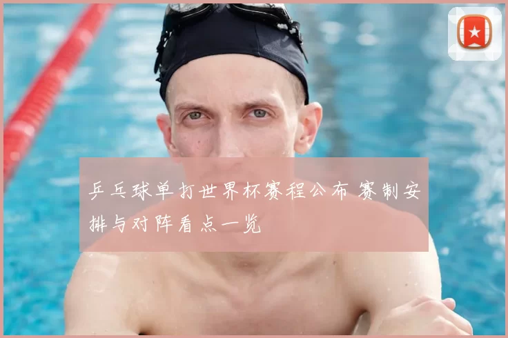 乒乓球单打世界杯赛程公布 赛制安排与对阵看点一览