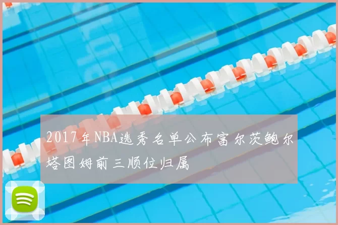 2017年NBA选秀名单公布富尔茨鲍尔塔图姆前三顺位归属