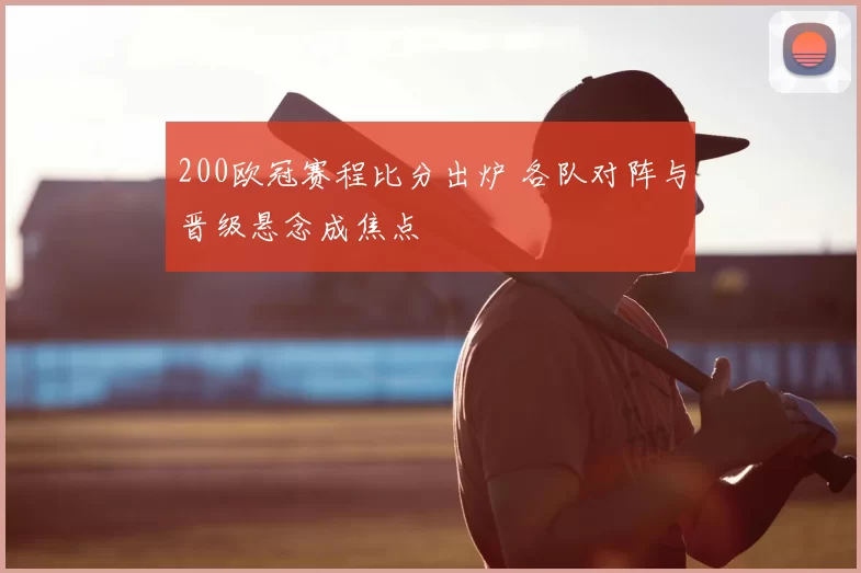 200欧冠赛程比分出炉 各队对阵与晋级悬念成焦点