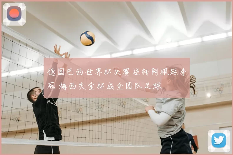 德国巴西世界杯决赛逆转阿根廷夺冠 梅西失金杯成全团队足球