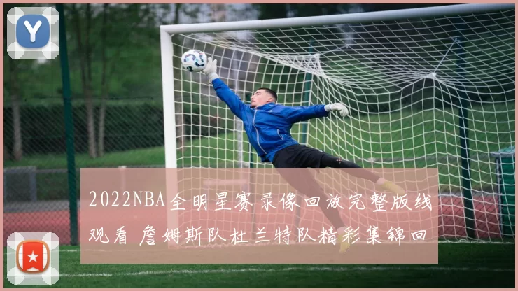 2022NBA全明星赛录像回放完整版线观看 詹姆斯队杜兰特队精彩集锦回顾