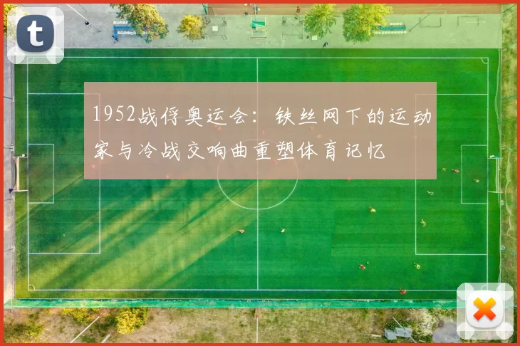 1952战俘奥运会：铁丝网下的运动家与冷战交响曲重塑体育记忆