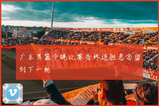 广东男篮今晚比赛告终连胜悬念留到下一轮