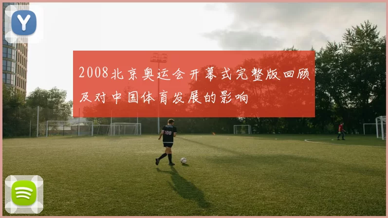 2008北京奥运会开幕式完整版回顾及对中国体育发展的影响
