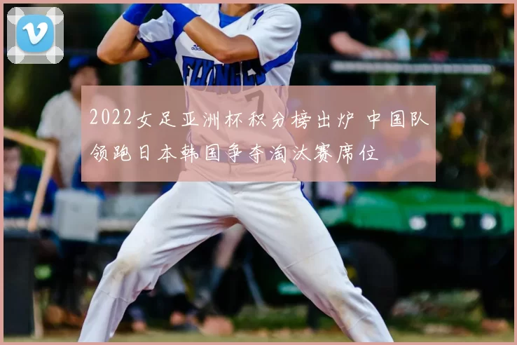 2022女足亚洲杯积分榜出炉 中国队领跑日本韩国争夺淘汰赛席位
