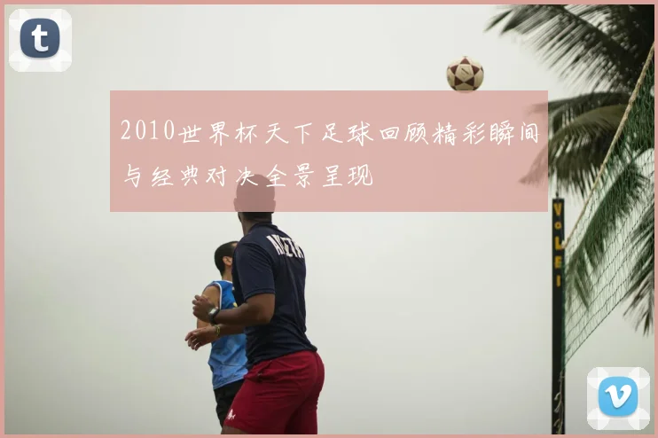 2010世界杯天下足球回顾精彩瞬间与经典对决全景呈现