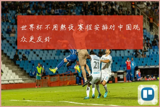 世界杯不用熬夜 赛程安排对中国观众更友好