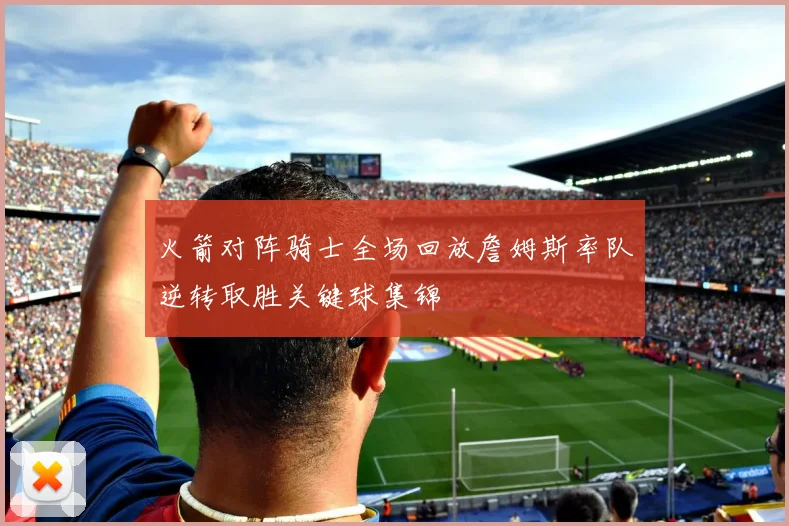 火箭对阵骑士全场回放詹姆斯率队逆转取胜关键球集锦