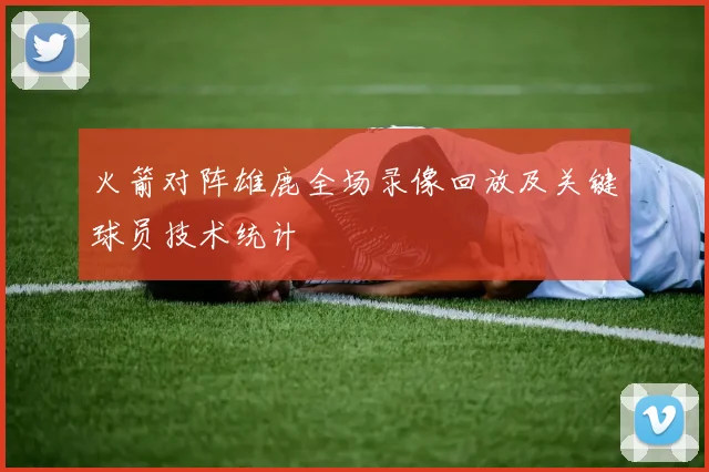 火箭对阵雄鹿全场录像回放及关键球员技术统计