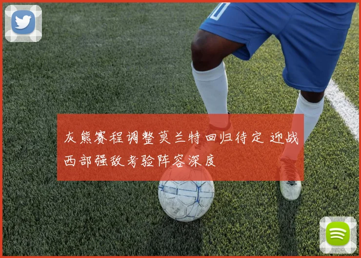 灰熊赛程调整莫兰特回归待定 迎战西部强敌考验阵容深度