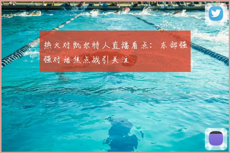 热火对凯尔特人直播看点：东部强强对话焦点战引关注