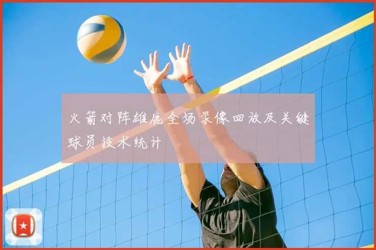 火箭对阵雄鹿全场录像回放及关键球员技术统计