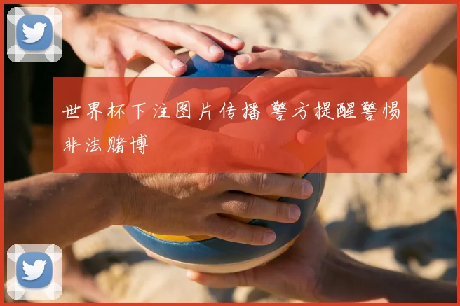 世界杯下注图片传播 警方提醒警惕非法赌博