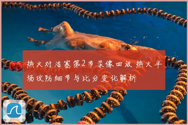 热火对活塞第2节录像回放 热火半场攻防细节与比分变化解析