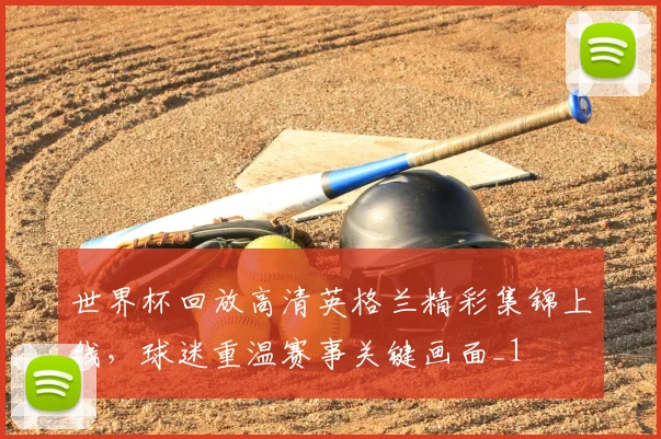 世界杯回放高清英格兰精彩集锦上线,球迷重温赛事关键画面_1