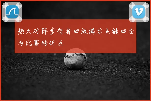 热火对阵步行者回放揭示关键回合与比赛转折点