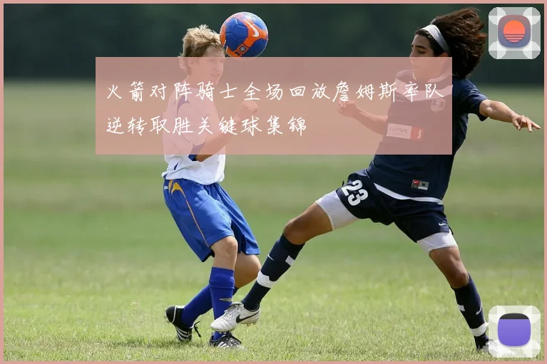火箭对阵骑士全场回放詹姆斯率队逆转取胜关键球集锦