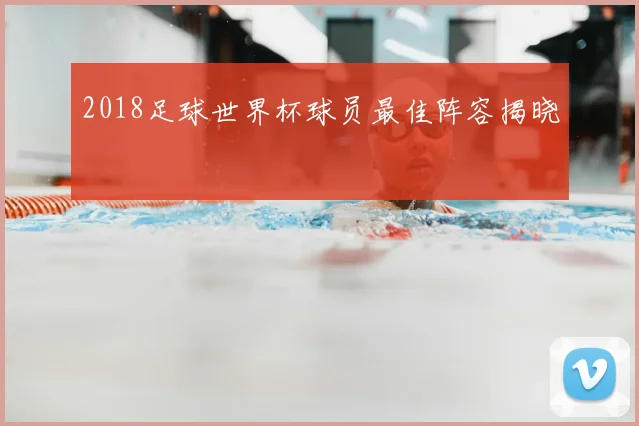 2018足球世界杯球员最佳阵容揭晓